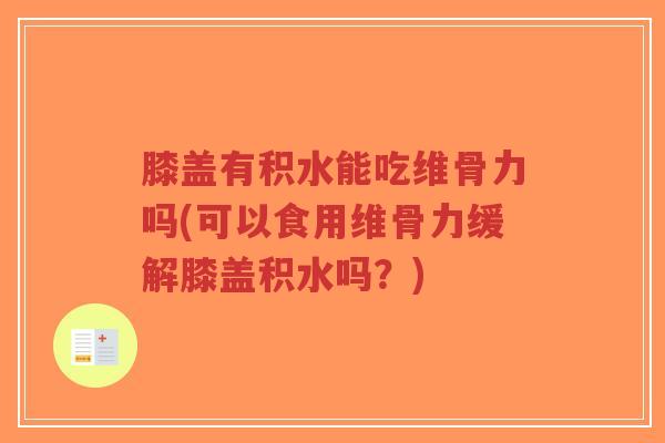 膝盖有积水能吃维骨力吗(可以食用维骨力缓解膝盖积水吗?) 膝盖有积水能吃维骨力吗(可以食用维骨力缓解膝盖积水吗?)
