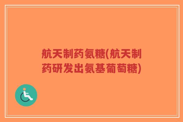 航天制药氨糖(航天制药研发出氨基葡萄糖) 航天制药氨糖(航天制药研发出氨基葡萄糖)