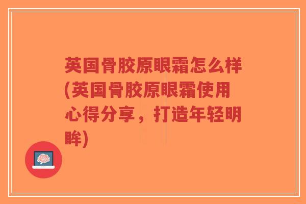 英国骨胶原眼霜怎么样(英国骨胶原眼霜使用心得分享，打造年轻明眸)