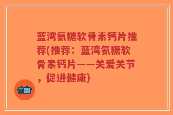 蓝湾氨糖软骨素钙片推荐(推荐：蓝湾氨糖软骨素钙片——关爱关节，促进健康)