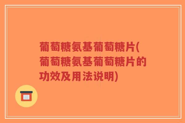葡萄糖氨基葡萄糖片(葡萄糖氨基葡萄糖片的功效及用法说明)