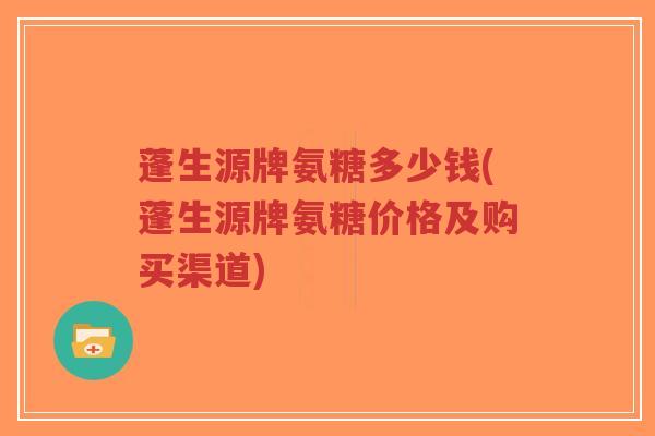 蓬生源牌氨糖多少钱(蓬生源牌氨糖价格及购买渠道)