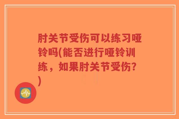 肘关节受伤可以练习哑铃吗(能否进行哑铃训练，如果肘关节受伤？)
