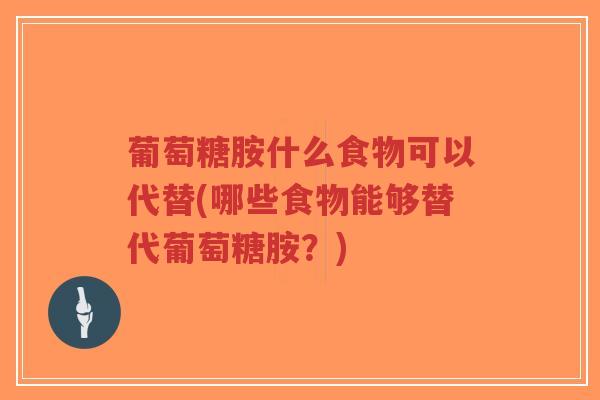 葡萄糖胺什么食物可以代替(哪些食物能够替代葡萄糖胺？)