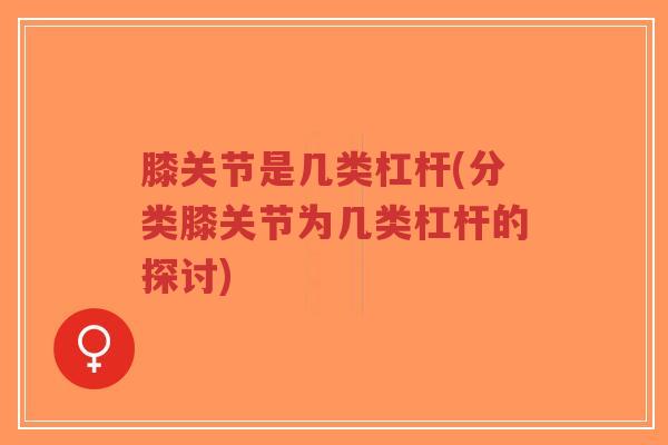 膝关节是几类杠杆(分类膝关节为几类杠杆的探讨)