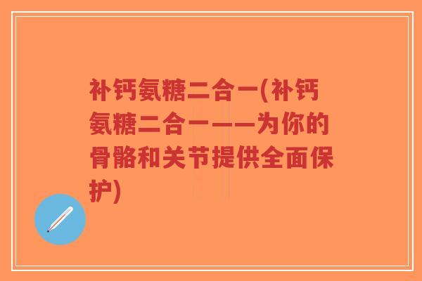 补钙氨糖二合一(补钙氨糖二合一——为你的骨骼和关节提供全面保护)