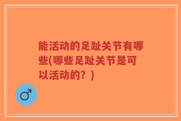 能活动的足趾关节有哪些(哪些足趾关节是可以活动的？)