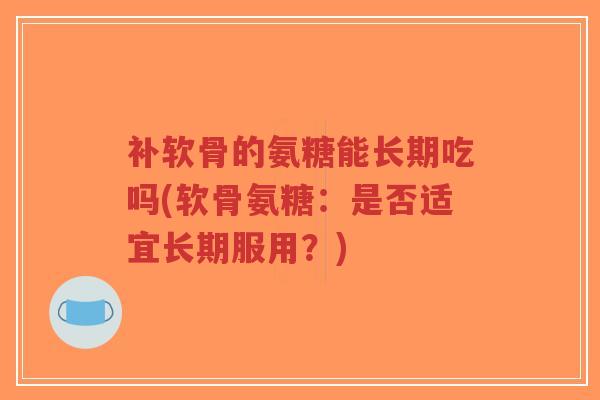 补软骨的氨糖能长期吃吗(软骨氨糖：是否适宜长期服用？)
