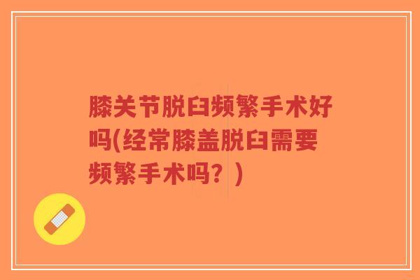 膝关节脱臼频繁手术好吗(经常膝盖脱臼需要频繁手术吗？)