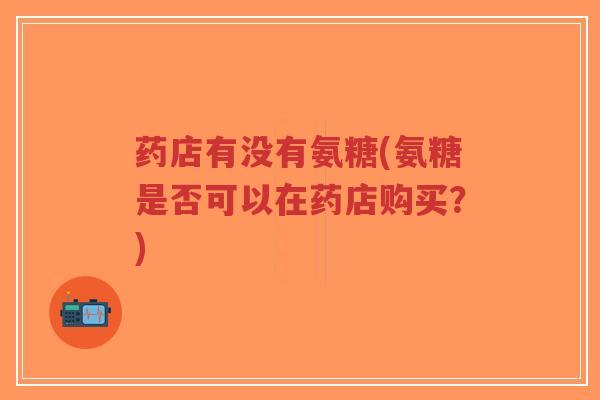 药店有没有氨糖(氨糖是否可以在药店购买？)