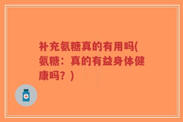补充氨糖真的有用吗(氨糖:真的有益身体健康吗?) 补充氨糖真的有用吗(氨糖:真的有益身体健康吗?)
