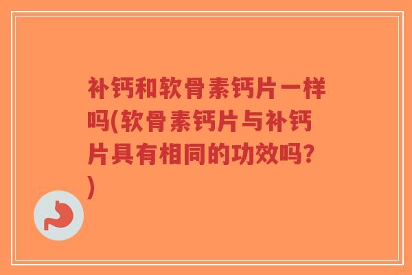 补钙和软骨素钙片一样吗(软骨素钙片与补钙片具有相同的功效吗？)