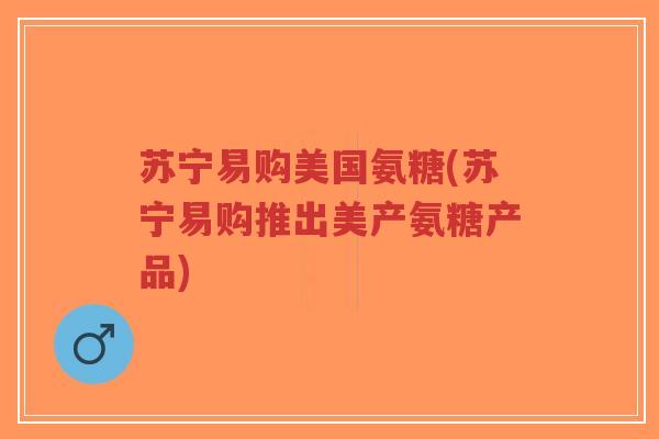 苏宁易购美国氨糖(苏宁易购推出美产氨糖产品) 苏宁易购美国氨糖(苏宁易购推出美产氨糖产品)