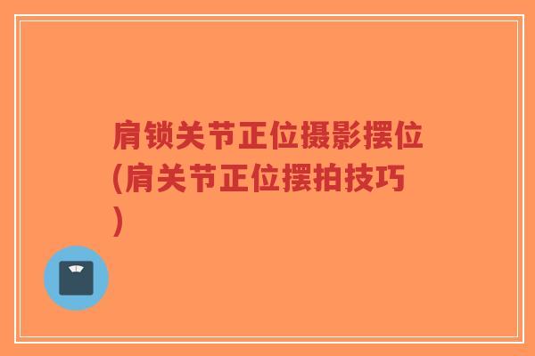 肩锁关节正位摄影摆位(肩关节正位摆拍技巧)