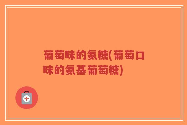 葡萄味的氨糖(葡萄口味的氨基葡萄糖) 葡萄味的氨糖(葡萄口味的氨基葡萄糖)