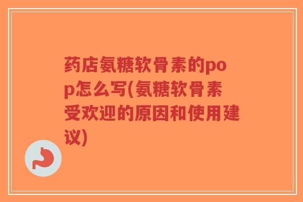 药店氨糖软骨素的pop怎么写(氨糖软骨素受欢迎的原因和使用建议)