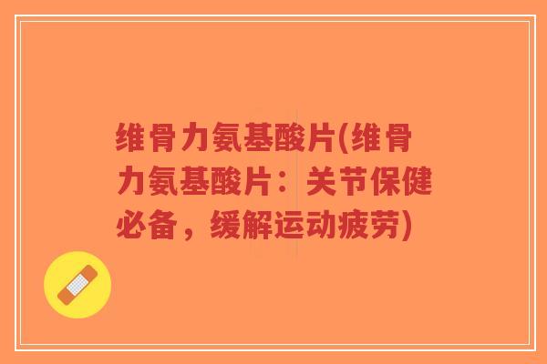 维骨力氨基酸片(维骨力氨基酸片：关节保健必备，缓解运动疲劳)