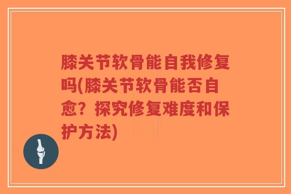 膝关节软骨能自我修复吗(膝关节软骨能否自愈?探究修复难度和保护方法) 膝关节软骨能自我修复吗(膝关节软骨能否自愈?探究修复难度和保护方法)