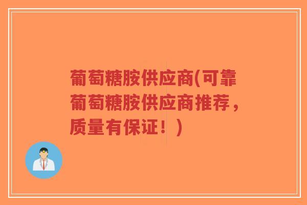 葡萄糖胺供应商(可靠葡萄糖胺供应商推荐,质量有保证!) 葡萄糖胺供应商(可靠葡萄糖胺供应商推荐,质量有保证!)