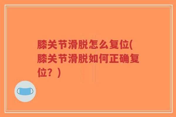 膝关节滑脱怎么复位(膝关节滑脱如何正确复位？)