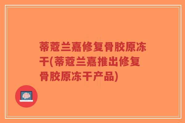 蒂蔻兰嘉修复骨胶原冻干(蒂蔻兰嘉推出修复骨胶原冻干产品)