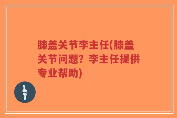 膝盖关节李主任(膝盖关节问题？李主任提供专业帮助)