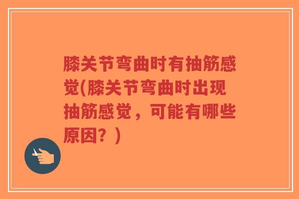 膝关节弯曲时有抽筋感觉(膝关节弯曲时出现抽筋感觉,可能有哪些原因?) 膝关节弯曲时有抽筋感觉(膝关节弯曲时出现抽筋感觉,可能有哪些原因?)