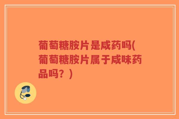 葡萄糖胺片是咸药吗(葡萄糖胺片属于咸味药品吗？)