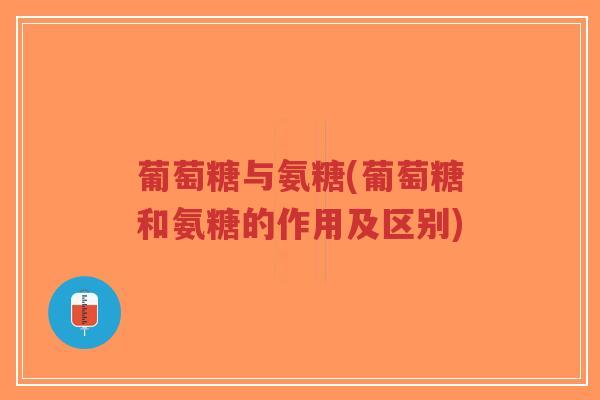 葡萄糖与氨糖(葡萄糖和氨糖的作用及区别)