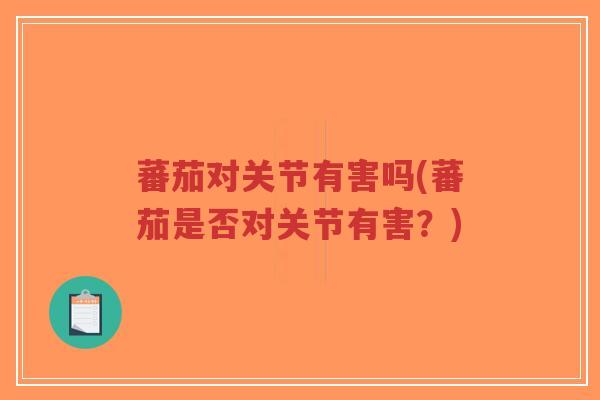蕃茄对关节有害吗(蕃茄是否对关节有害?) 蕃茄对关节有害吗(蕃茄是否对关节有害?)