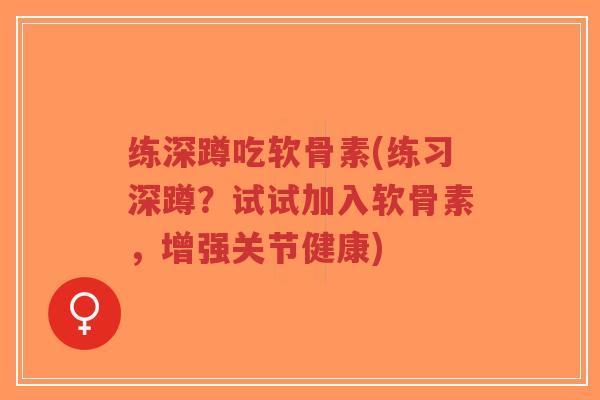 练深蹲吃软骨素(练习深蹲？试试加入软骨素，增强关节健康)
