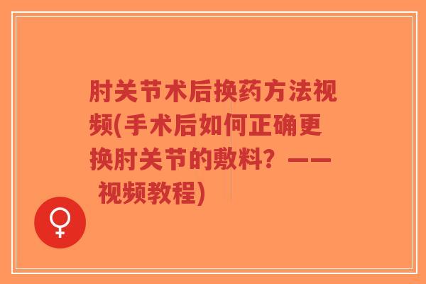 肘关节术后换药方法视频(手术后如何正确更换肘关节的敷料?—— 视频教程) 肘关节术后换药方法视频(手术后如何正确更换肘关节的敷料?—— 视频教程)