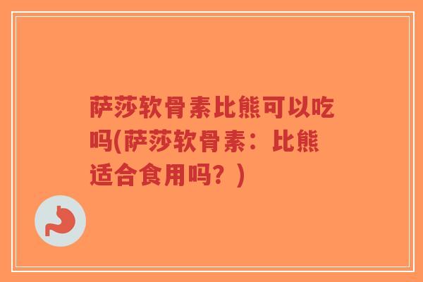 萨莎软骨素比熊可以吃吗(萨莎软骨素:比熊适合食用吗?) 萨莎软骨素比熊可以吃吗(萨莎软骨素:比熊适合食用吗?)