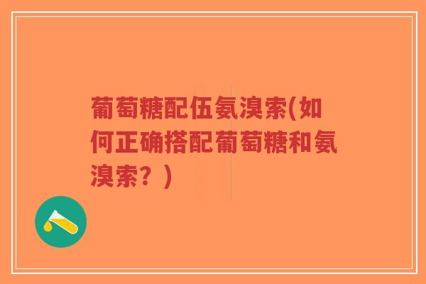 葡萄糖配伍氨溴索(如何正确搭配葡萄糖和氨溴索？)