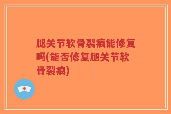 腿关节软骨裂痕能修复吗(能否修复腿关节软骨裂痕) 腿关节软骨裂痕能修复吗(能否修复腿关节软骨裂痕)