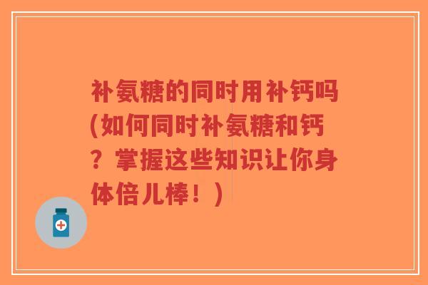 补氨糖的同时用补钙吗(如何同时补氨糖和钙?掌握这些知识让你身体倍儿棒!) 补氨糖的同时用补钙吗(如何同时补氨糖和钙?掌握这些知识让你身体倍儿棒!)