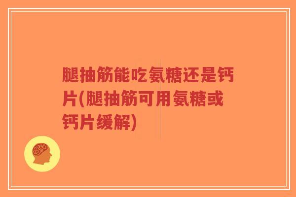 腿抽筋能吃氨糖还是钙片(腿抽筋可用氨糖或钙片缓解) 腿抽筋能吃氨糖还是钙片(腿抽筋可用氨糖或钙片缓解)
