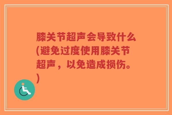 膝关节超声会导致什么(避免过度使用膝关节超声,以免造成损伤。) 膝关节超声会导致什么(避免过度使用膝关节超声,以免造成损伤。)