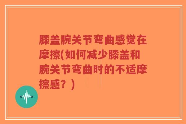 膝盖腕关节弯曲感觉在摩擦(如何减少膝盖和腕关节弯曲时的不适摩擦感？)