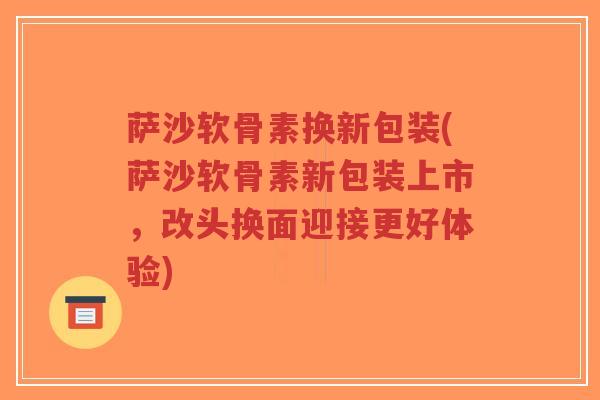 萨沙软骨素换新包装(萨沙软骨素新包装上市,改头换面迎接更好体验) 萨沙软骨素换新包装(萨沙软骨素新包装上市,改头换面迎接更好体验)