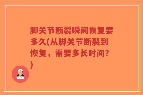 脚关节断裂瞬间恢复要多久(从脚关节断裂到恢复,需要多长时间?) 脚关节断裂瞬间恢复要多久(从脚关节断裂到恢复,需要多长时间?)