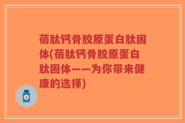 蓓肽钙骨胶原蛋白肽固体(蓓肽钙骨胶原蛋白肽固体——为你带来健康的选择) 蓓肽钙骨胶原蛋白肽固体(蓓肽钙骨胶原蛋白肽固体——为你带来健康的选择)