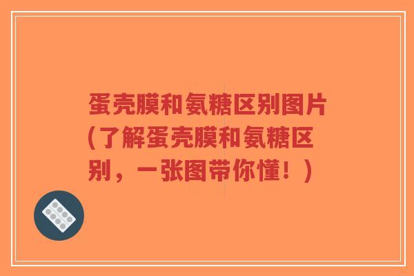 蛋壳膜和氨糖区别图片(了解蛋壳膜和氨糖区别,一张图带你懂!) 蛋壳膜和氨糖区别图片(了解蛋壳膜和氨糖区别,一张图带你懂!)