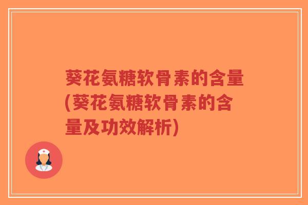 葵花氨糖软骨素的含量(葵花氨糖软骨素的含量及功效解析)