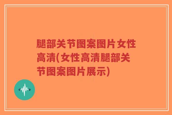 腿部关节图案图片女性高清(女性高清腿部关节图案图片展示)
