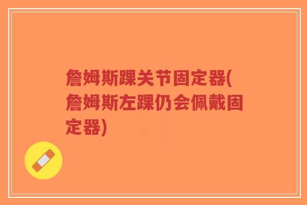 詹姆斯踝关节固定器(詹姆斯左踝仍会佩戴固定器) 詹姆斯踝关节固定器(詹姆斯左踝仍会佩戴固定器)