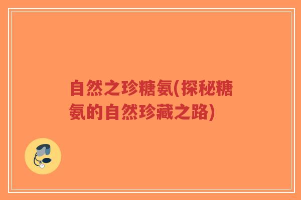 自然之珍糖氨(探秘糖氨的自然珍藏之路) 自然之珍糖氨(探秘糖氨的自然珍藏之路)