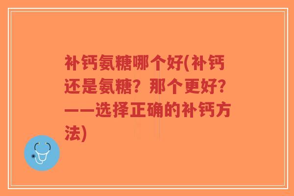 补钙氨糖哪个好(补钙还是氨糖?那个更好?——选择正确的补钙方法) 补钙氨糖哪个好(补钙还是氨糖?那个更好?——选择正确的补钙方法)