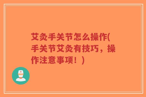 艾灸手关节怎么操作(手关节艾灸有技巧,操作注意事项!) 艾灸手关节怎么操作(手关节艾灸有技巧,操作注意事项!)