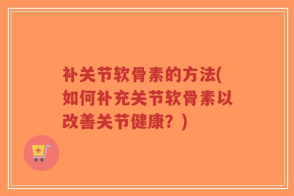 补关节软骨素的方法(如何补充关节软骨素以改善关节健康?) 补关节软骨素的方法(如何补充关节软骨素以改善关节健康?)
